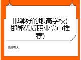 邯郸好的职高学校(邯郸优质职业高中推荐)