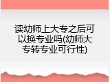 读幼师上大专之后可以换专业吗(幼师大专转专业可行性)