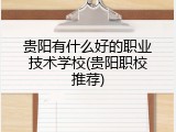 贵阳有什么好的职业技术学校(贵阳职校推荐)
