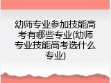 幼师专业参加技能高考有哪些专业(幼师专业技能高考选什么专业)