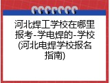 河北焊工学校在哪里报考-学电焊的-学校(河北电焊学校报名指南)