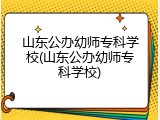 山东公办幼师专科学校(山东公办幼师专科学校)