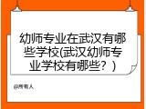 幼师专业在武汉有哪些学校(武汉幼师专业学校有哪些？)