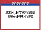 成都中职学校招聘信息(成都中职招聘)