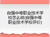 自强中等职业技术学校怎么样(自强中等职业技术学校评价)