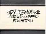 内蒙古职高幼师专业(内蒙古职业高中幼教师资专业)