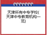 天津所有中专学校(天津中专教育机构一览)