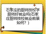石家庄的厨师技校学厨师好就业吗(石家庄厨师技校就业前景如何？)
