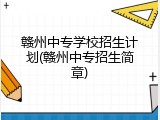 赣州中专学校招生计划(赣州中专招生简章)
