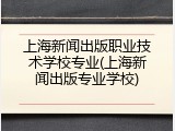上海新闻出版职业技术学校专业(上海新闻出版专业学校)