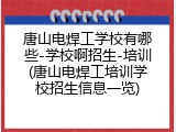 唐山电焊工学校有哪些-学校啊招生-培训(唐山电焊工培训学校招生信息一览)