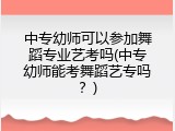 中专幼师可以参加舞蹈专业艺考吗(中专幼师能考舞蹈艺专吗？)