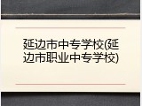 延边市中专学校(延边市职业中专学校)