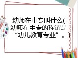 幼师在中专叫什么(幼师在中专的称谓是&ldquo;幼儿教育专业&rdquo;。)