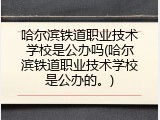 哈尔滨铁道职业技术学校是公办吗(哈尔滨铁道职业技术学校是公办的。)
