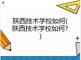 陕西技术学校如何(陕西技术学校如何？)