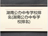 湖南公办中专学校排名(湖南公办中专学校排名)