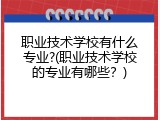 职业技术学校有什么专业?(职业技术学校的专业有哪些？)