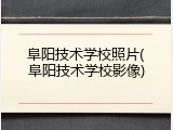 阜阳技术学校照片(阜阳技术学校影像)