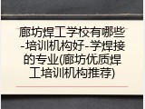 廊坊焊工学校有哪些-培训机构好-学焊接的专业(廊坊优质焊工培训机构推荐)