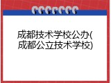 成都技术学校公办(成都公立技术学校)