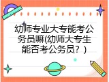 幼师专业大专能考公务员嘛(幼师大专生能否考公务员？)