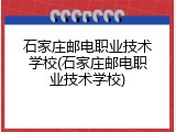 石家庄邮电职业技术学校(石家庄邮电职业技术学校)