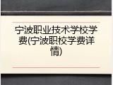 宁波职业技术学校学费(宁波职校学费详情)