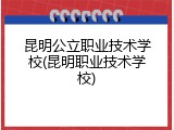 昆明公立职业技术学校(昆明职业技术学校)
