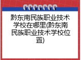 黔东南民族职业技术学校在哪里(黔东南民族职业技术学校位置)