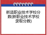 新造职业技术学校分数(新职业技术学校录取分数)