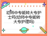 幼师中专能转大专护士吗(幼师中专能转大专护理吗)