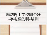 廊坊焊工学校哪个好-学电焊的啊-培训