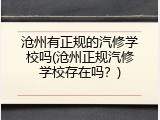 沧州有正规的汽修学校吗(沧州正规汽修学校存在吗？)