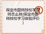 保定市厨师技校学厨师怎么样(保定市厨师技校学习体验评价)