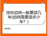 技校幼师一般要读几年(幼师需要读多少年？)