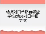 幼师对口单招有哪些学校(幼师对口单招学校)