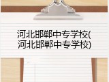 河北邯郸中专学校(河北邯郸中专学校)