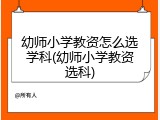 幼师小学教资怎么选学科(幼师小学教资选科)