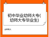 初中毕业幼师大专(幼师大专毕业生)