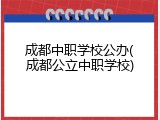成都中职学校公办(成都公立中职学校)
