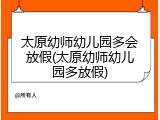 太原幼师幼儿园多会放假(太原幼师幼儿园多放假)