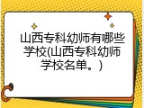 山西专科幼师有哪些学校(山西专科幼师学校名单。)