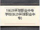 1长沙环球职业中专学校(长沙环球职业中专)