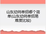 山东幼师单招哪个简单(山东幼师单招易难度比较)