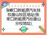 张家口新能源汽车技校唐山校区地址(张家口新能源汽校唐山分校地址)