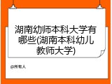 湖南幼师本科大学有哪些(湖南本科幼儿教师大学)
