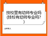 技校里有幼师专业吗(技校有幼师专业吗？)
