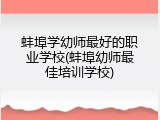蚌埠学幼师最好的职业学校(蚌埠幼师最佳培训学校)