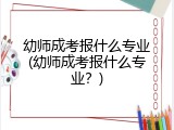 幼师成考报什么专业(幼师成考报什么专业？)